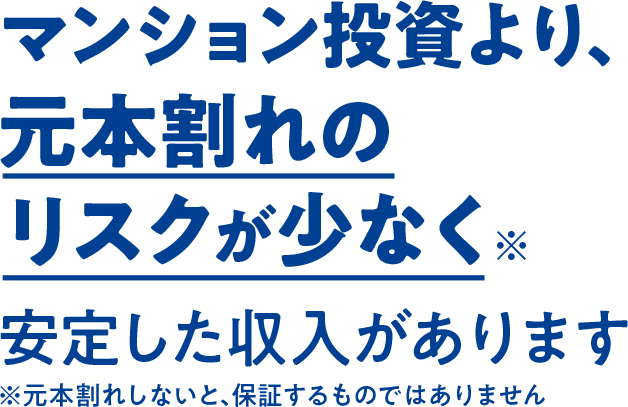 マンション投資より、元本割れのリスクが少なく安定した収入があります